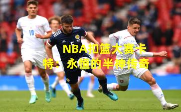 NBA扣篮大赛卡特:永恒的半神传奇