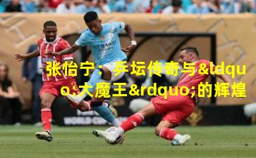 张怡宁:乒坛传奇与“大魔王”的辉煌生涯