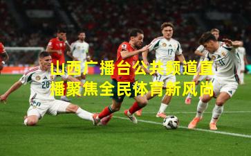 山西广播台公共频道直播聚焦全民体育新风尚