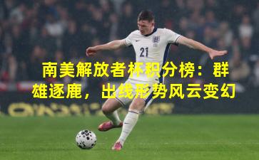 南美解放者杯积分榜：群雄逐鹿，出线形势风云变幻