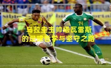 乌拉圭主帅塔瓦雷斯的足球哲学与坚守之路