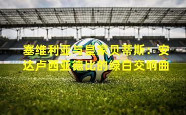 塞维利亚与皇家贝蒂斯：安达卢西亚德比的绿白交响曲