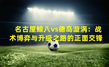 名古屋鲸八vs德岛漩涡：战术博弈与升级之路的正面交锋