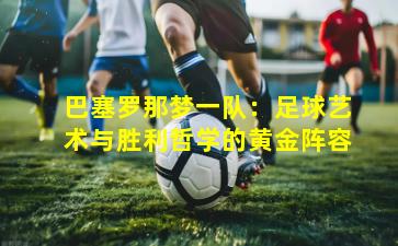 巴塞罗那梦一队：足球艺术与胜利哲学的黄金阵容