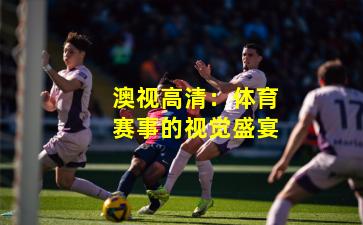 澳视高清：体育赛事的视觉盛宴