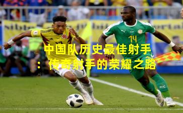中国队历史最佳射手：传奇射手的荣耀之路