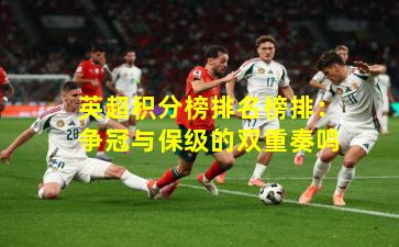 英超积分榜排名榜排:争冠与保级的双重奏鸣