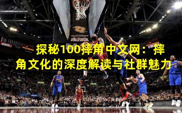 探秘100摔角中文网:摔角文化的深度解读与社群魅力