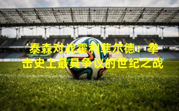  泰森对战霍利菲尔德：拳击史上最具争议的世纪之战