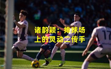 诸韵颖：排球场上的灵动二传手