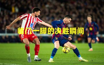 临门一脚的决胜瞬间