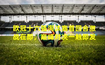 欧冠十六强淘汰赛首回合激战在即,巅峰对决一触即发