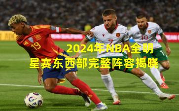 2024年NBA全明星赛东西部完整阵容揭晓