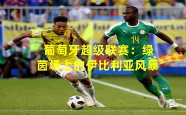 葡萄牙超级联赛：绿茵场上的伊比利亚风暴