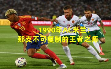 1990年AC米兰：那支不可复制的王者之师