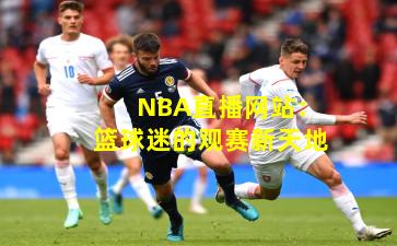 NBA直播网站：篮球迷的观赛新天地