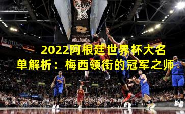 2022阿根廷世界杯大名单解析：梅西领衔的冠军之师