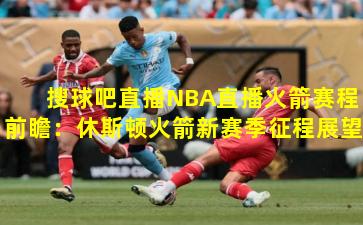  搜球吧直播NBA直播火箭赛程前瞻：休斯顿火箭新赛季征程展望