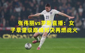 张伟丽vs罗斯直播：女子草量级巅峰对决再燃战火