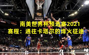 南美世界杯预选赛2021赛程：通往卡塔尔的烽火征途