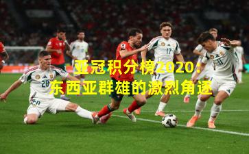 亚冠积分榜2020:东西亚群雄的激烈角逐
