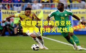 英雄联盟德玛西亚杯:新赛季的烽火试炼场