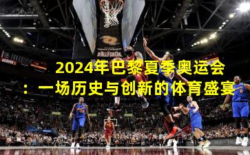 2024年巴黎夏季奥运会:一场历史与创新的体育盛宴