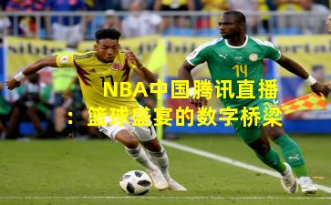 NBA中国腾讯直播：篮球盛宴的数字桥梁